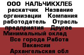 ООО "НАЛЬЧИКХЛЕБ" раскатчик › Название организации ­ Компания-работодатель › Отрасль предприятия ­ Другое › Минимальный оклад ­ 1 - Все города Работа » Вакансии   . Архангельская обл.,Коряжма г.